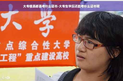 大专模具都要考什么证书-大专生学历还能考什么证书呢