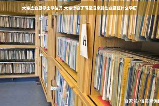 大专毕业算学士学位吗,大专读完了可是没拿到毕业证算什么学历