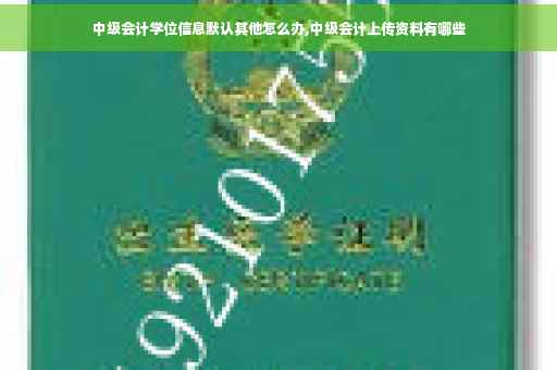 中级会计学位信息默认其他怎么办,中级会计上传资料有哪些