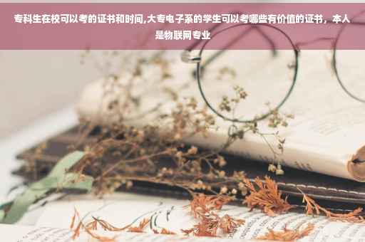 专科生在校可以考的证书和时间,大专电子系的学生可以考哪些有价值的证书，本人是物联网专业
