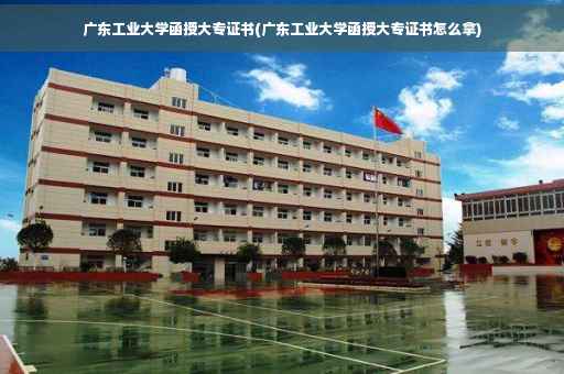 广东工业大学函授大专证书(广东工业大学函授大专证书怎么拿)