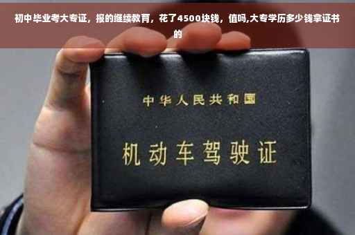 初中毕业考大专证，报的继续教育，花了4500块钱，值吗,大专学历多少钱拿证书的