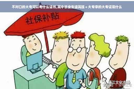 不对口的大专可以考什么证书,高中毕业生读高技＋大专拿的大专证是什么