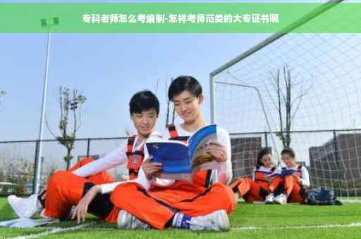 专科老师怎么考编制-怎样考师范类的大专证书呢