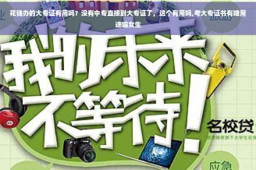 花钱办的大专证有用吗？没有中专直接到大专证了，这个有用吗,考大专证书有啥用途嘛女生