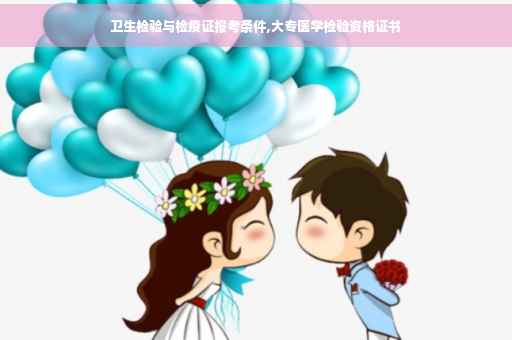 卫生检验与检疫证报考条件,大专医学检验资格证书
