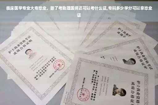 临床医学专业大专毕业，除了考助理医师还可以考什么证,专科多少学分可以拿毕业证