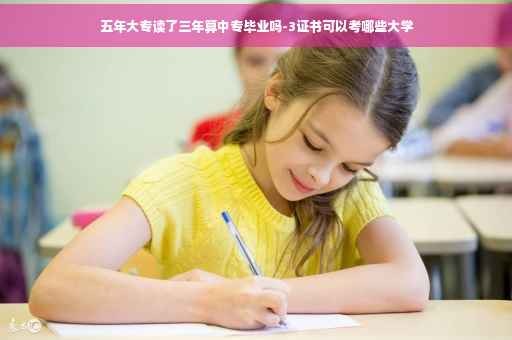 五年大专读了三年算中专毕业吗-3证书可以考哪些大学