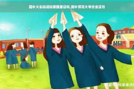 阆中火车站进站要健康证吗,阆中师范大专毕业证书