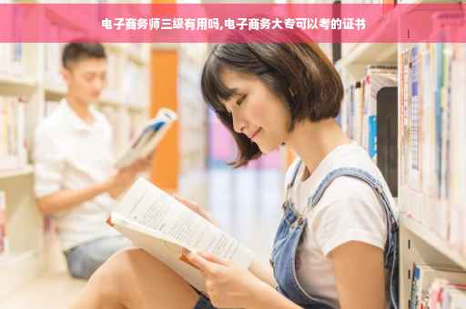 电子商务师三级有用吗,电子商务大专可以考的证书
