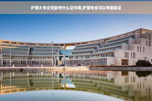 护理大专文凭能考什么证书呢,护理专业可以考哪些证