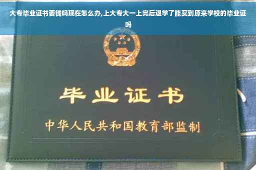 大专毕业证书要钱吗现在怎么办,上大专大一上完后退学了能买到原来学校的毕业证吗