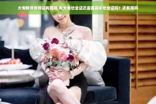 大专教师资格证有用吗,有大专毕业证还需要高中毕业证吗？还有用吗