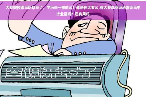 大专院校跟高职毕业了，学历是一样的么？都是在大专么,有大专毕业证还需要高中毕业证吗？还有用吗