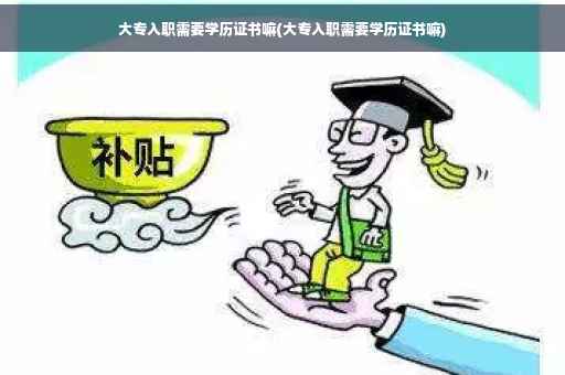 大专入职需要学历证书嘛(大专入职需要学历证书嘛)