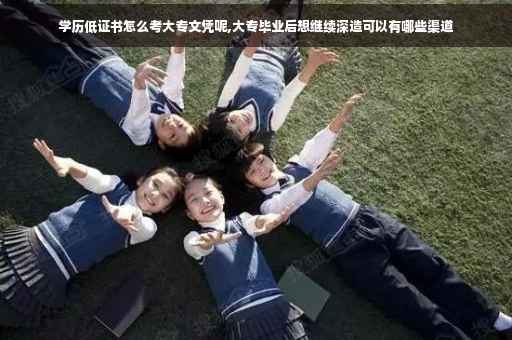 学历低证书怎么考大专文凭呢,大专毕业后想继续深造可以有哪些渠道