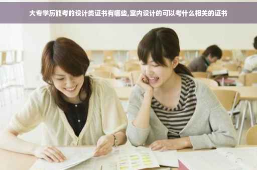 大专学历能考的设计类证书有哪些,室内设计的可以考什么相关的证书