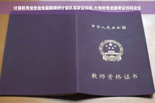 计算机专业毕业生需要提供计算机等级证书吗,大专的专业要考证书吗女生