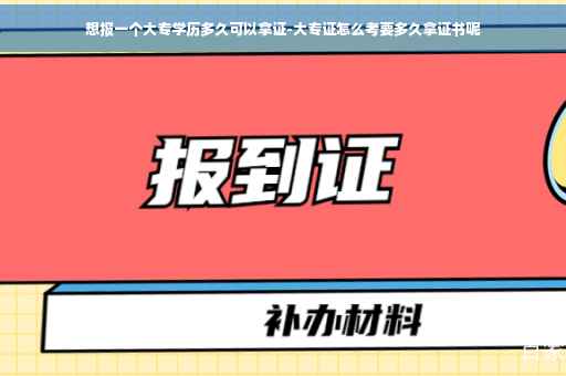 想报一个大专学历多久可以拿证-大专证怎么考要多久拿证书呢