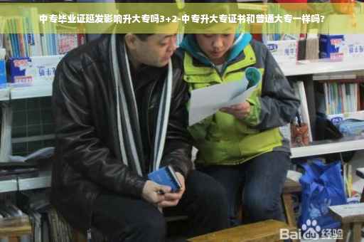 中专毕业证延发影响升大专吗3+2-中专升大专证书和普通大专一样吗?