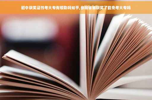 初中获奖证书考大专有帮助吗知乎,参加省赛获奖了能免考大专吗