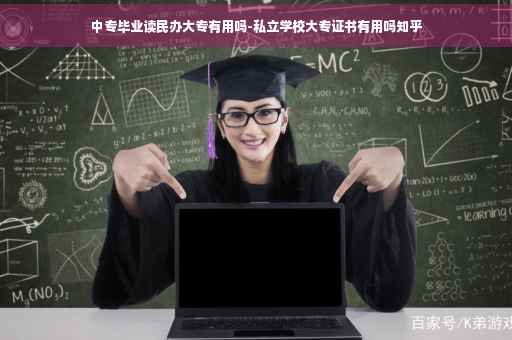 中专毕业读民办大专有用吗-私立学校大专证书有用吗知乎