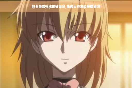 职业兽医资格证好考吗,函授大专畜牧兽医难吗