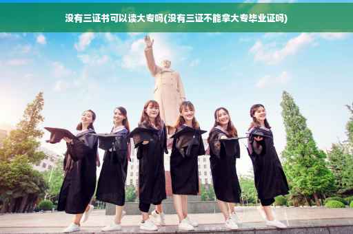没有三证书可以读大专吗(没有三证不能拿大专毕业证吗)