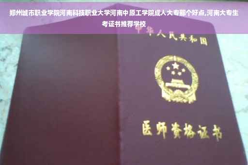 郑州城市职业学院河南科技职业大学河南中原工学院成人大专那个好点,河南大专生考证书推荐学校