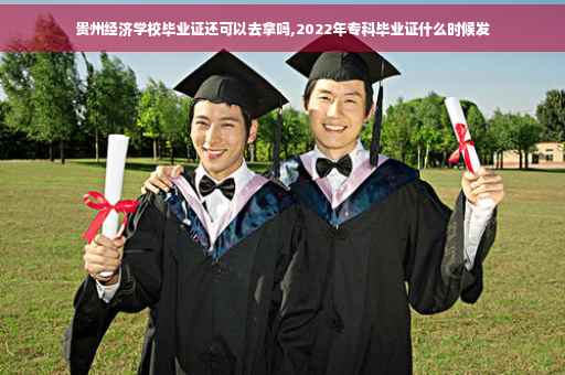 贵州经济学校毕业证还可以去拿吗,2022年专科毕业证什么时候发