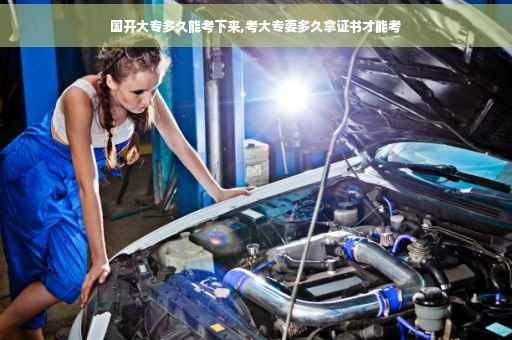 国开大专多久能考下来,考大专要多久拿证书才能考