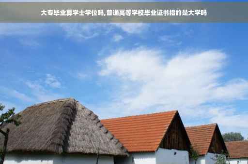 大专毕业算学士学位吗,普通高等学校毕业证书指的是大学吗