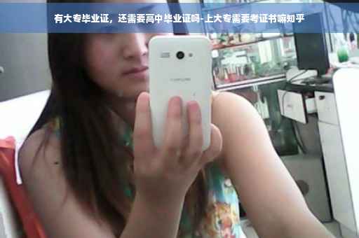 有大专毕业证，还需要高中毕业证吗-上大专需要考证书嘛知乎