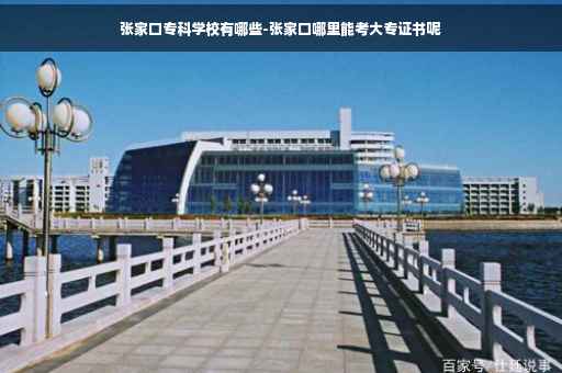 张家口专科学校有哪些-张家口哪里能考大专证书呢