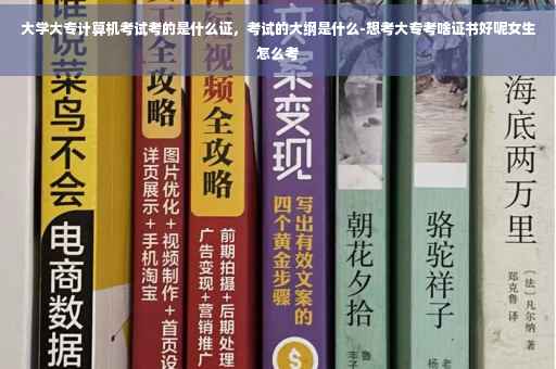 大学大专计算机考试考的是什么证，考试的大纲是什么-想考大专考啥证书好呢女生怎么考