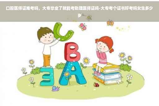 口腔医师证难考吗，大专毕业了就能考助理医师证吗-大专考个证书好考吗女生多少岁