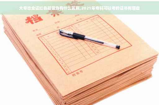 大专毕业证红色和蓝色有什么区别,2021年专科可以考的证书有哪些