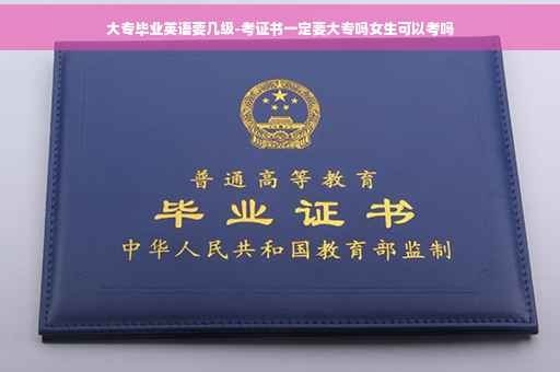 大专毕业英语要几级-考证书一定要大专吗女生可以考吗