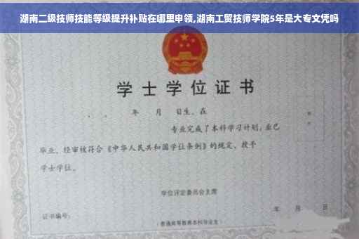 湖南二级技师技能等级提升补贴在哪里申领,湖南工贸技师学院5年是大专文凭吗
