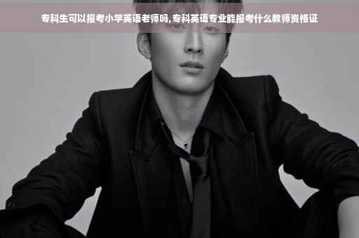 专科生可以报考小学英语老师吗,专科英语专业能报考什么教师资格证