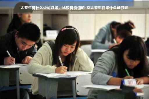 大专生有什么证可以考，比较有价值的-女大专生能考什么证书呢