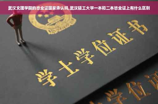 武汉文理学院的毕业证国家承认吗,武汉轻工大学一本和二本毕业证上有什么区别