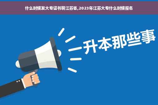 什么时候发大专证书啊江苏省,2023年江苏大专什么时候报名