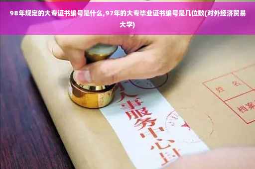 98年规定的大专证书编号是什么,97年的大专毕业证书编号是几位数(对外经济贸易大学)