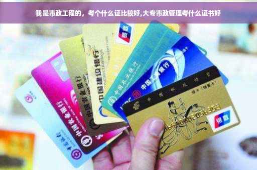 我是市政工程的，考个什么证比较好,大专市政管理考什么证书好