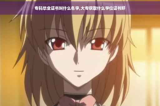 专科毕业证书叫什么名字,大专获取什么学位证书好