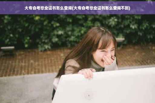 大专自考毕业证书怎么查询(大专自考毕业证书怎么查询不到)