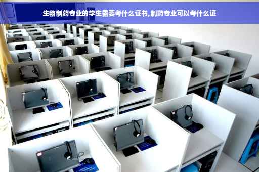 生物制药专业的学生需要考什么证书,制药专业可以考什么证
