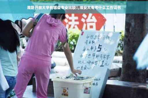 淮阴开放大学有哪些专业比较吇,淮安大专考什么工作证书