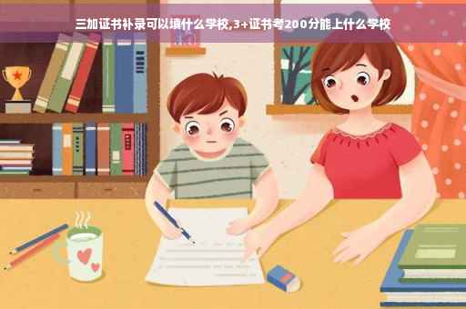 三加证书补录可以填什么学校,3+证书考200分能上什么学校